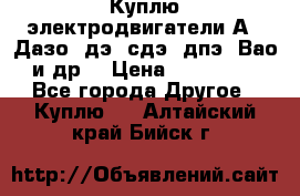 Куплю электродвигатели А4, Дазо, дэ, сдэ, дпэ, Вао и др. › Цена ­ 100 000 - Все города Другое » Куплю   . Алтайский край,Бийск г.